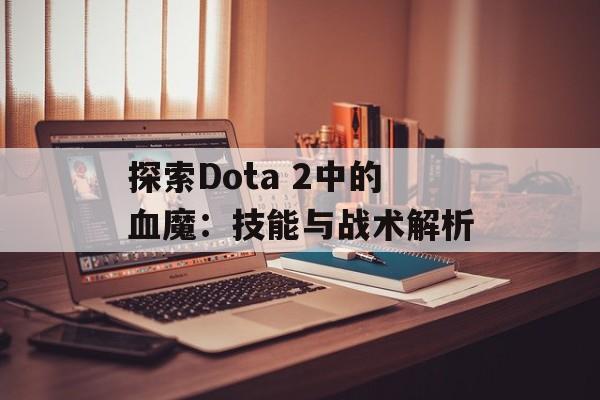 探索Dota 2中的血魔:技能与战术解析 探索Dota 2中的血魔:技能与战术解析