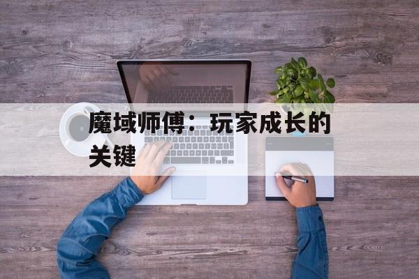 魔域师傅：玩家成长的关键