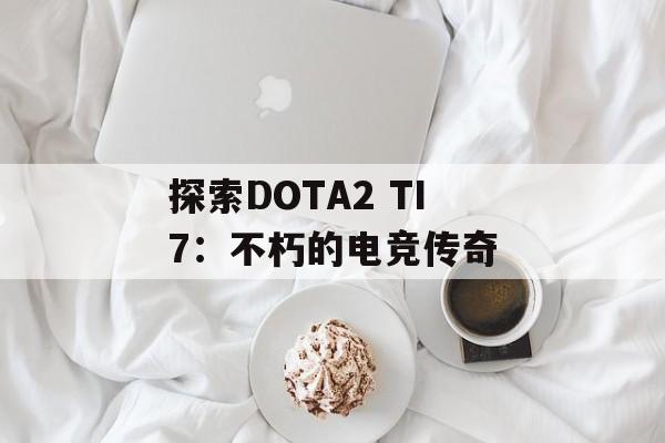 探索DOTA2 TI7:不朽的电竞传奇 探索DOTA2 TI7:不朽的电竞传奇