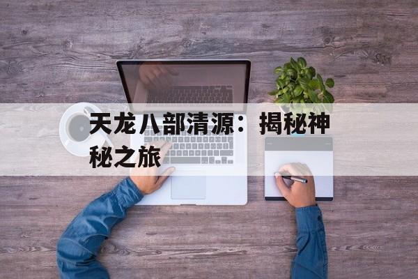 天龙八部清源:揭秘神秘之旅 天龙八部清源:揭秘神秘之旅