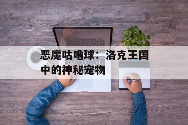恶魔咕噜球：洛克王国中的神秘宠物