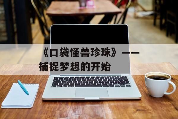 《口袋怪兽珍珠》——捕捉梦想的开始 《口袋怪兽珍珠》——捕捉梦想的开始