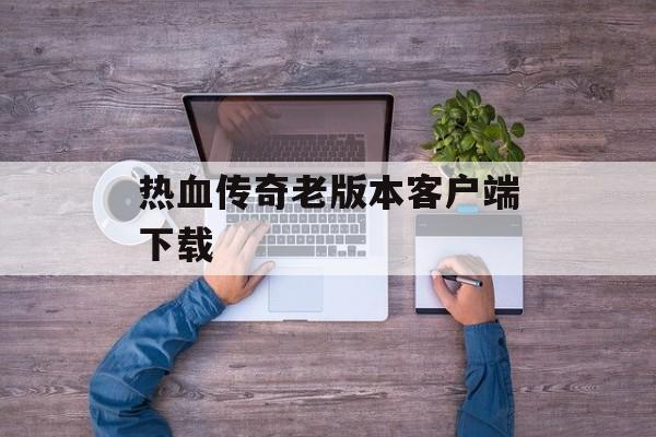 热血传奇老版本客户端下载 热血传奇老版本客户端下载
