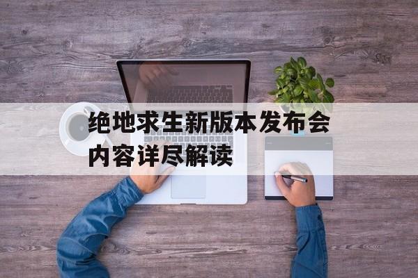 绝地求生新版本发布会内容详尽解读 绝地求生新版本发布会内容详尽解读