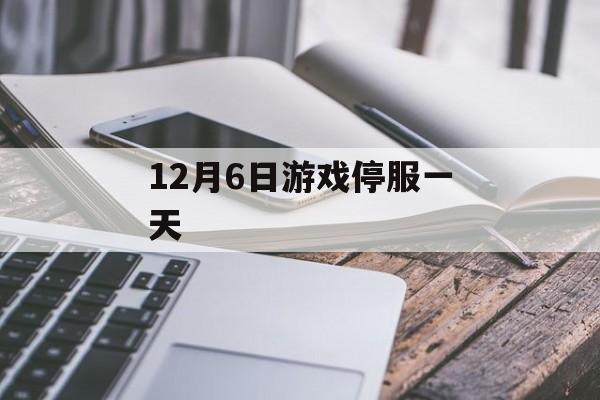 12月6日游戏停服一天 12月6日游戏停服一天