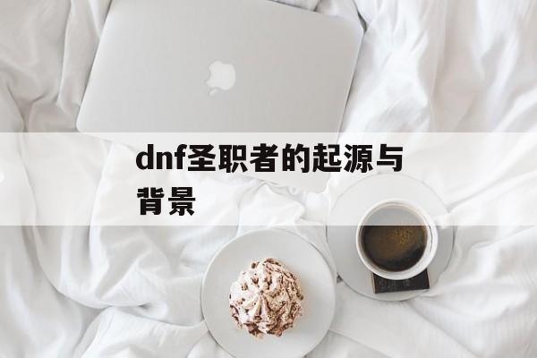 dnf圣职者的起源与背景