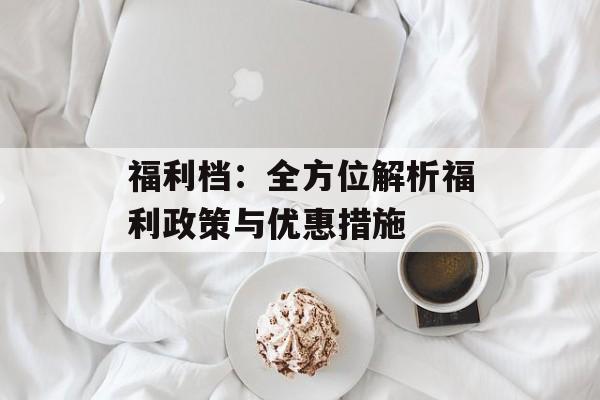 福利档:全方位解析福利政策与优惠措施 福利档:全方位解析福利政策与优惠措施