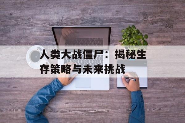 人类大战僵尸：揭秘生存策略与未来挑战