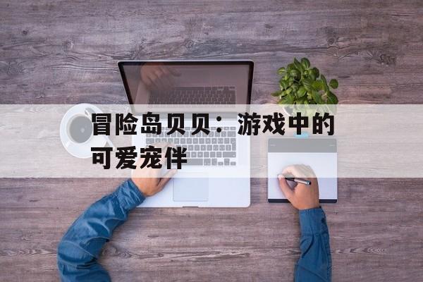 冒险岛贝贝:游戏中的可爱宠伴 冒险岛贝贝:游戏中的可爱宠伴