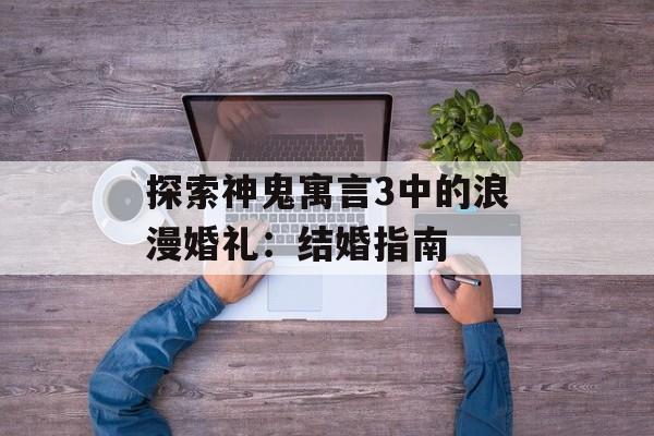 探索神鬼寓言3中的浪漫婚礼:结婚指南 探索神鬼寓言3中的浪漫婚礼:结婚指南