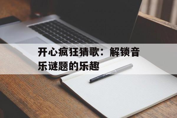 开心疯狂猜歌：解锁音乐谜题的乐趣