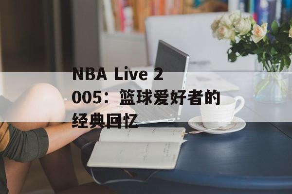 NBA Live 2005:篮球爱好者的经典回忆 NBA Live 2005:篮球爱好者的经典回忆