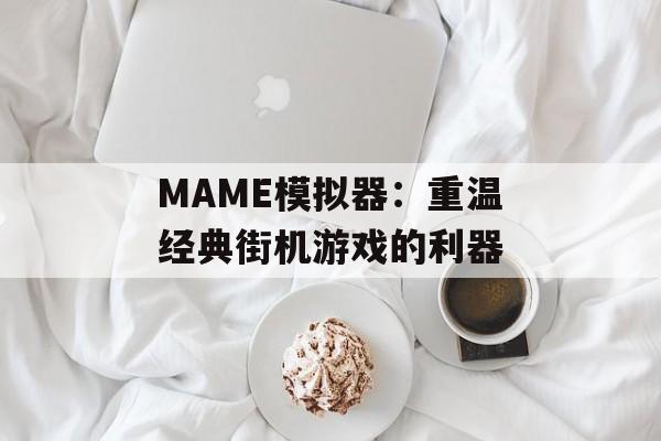 MAME模拟器:重温经典街机游戏的利器 MAME模拟器:重温经典街机游戏的利器