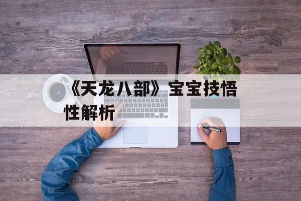 《天龙八部》宝宝技悟性解析 《天龙八部》宝宝技悟性解析