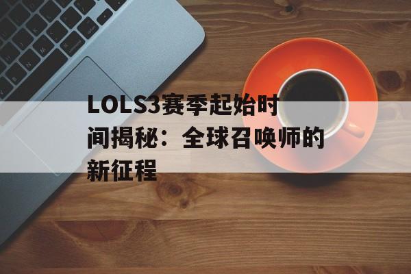 LOLS3赛季起始时间揭秘:全球召唤师的新征程 LOLS3赛季起始时间揭秘:全球召唤师的新征程