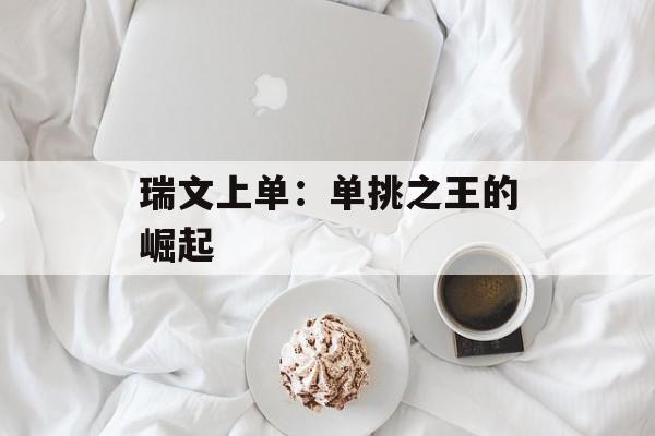 瑞文上单:单挑之王的崛起 瑞文上单:单挑之王的崛起