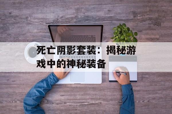 死亡阴影套装:揭秘游戏中的神秘装备 死亡阴影套装:揭秘游戏中的神秘装备