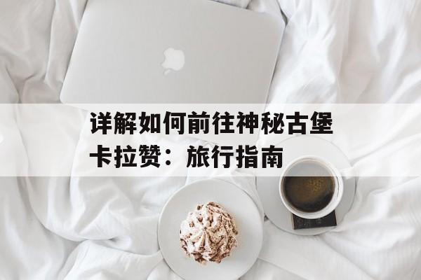 详解如何前往神秘古堡卡拉赞：旅行指南