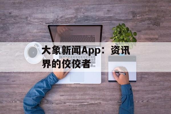 大象新闻App:资讯界的佼佼者 大象新闻App:资讯界的佼佼者