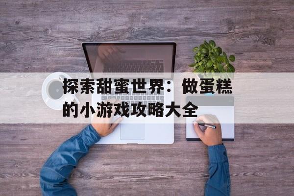 探索甜蜜世界:做蛋糕的小游戏攻略大全 探索甜蜜世界:做蛋糕的小游戏攻略大全