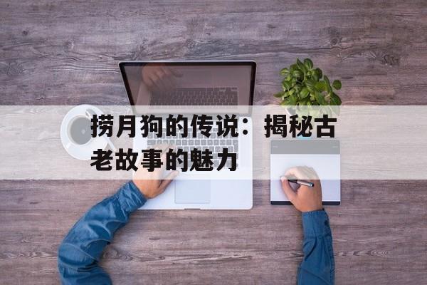 捞月狗的传说:揭秘古老故事的魅力 捞月狗的传说:揭秘古老故事的魅力