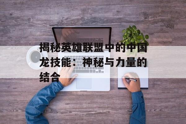 揭秘英雄联盟中的中国龙技能:神秘与力量的结合 揭秘英雄联盟中的中国龙技能:神秘与力量的结合