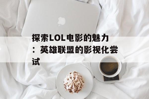 探索LOL电影的魅力:英雄联盟的影视化尝试 探索LOL电影的魅力:英雄联盟的影视化尝试