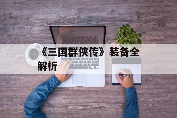 《三国群侠传》装备全解析 《三国群侠传》装备全解析