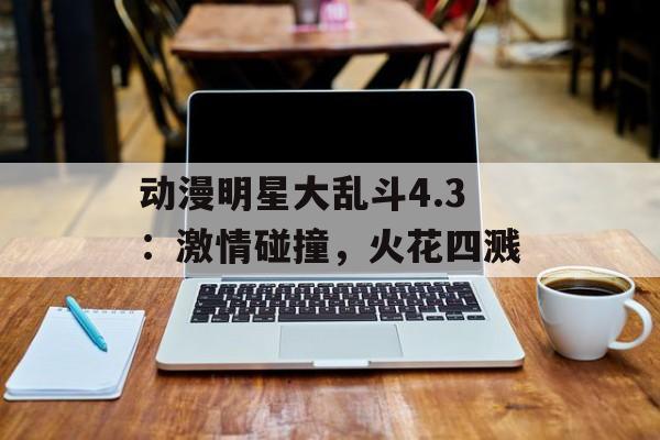 动漫明星大乱斗4.3：激情碰撞，火花四溅