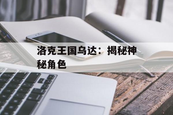 洛克王国乌达:揭秘神秘角色 洛克王国乌达:揭秘神秘角色