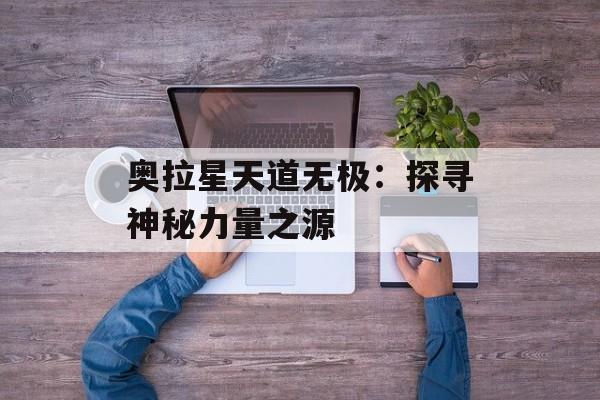 奥拉星天道无极:探寻神秘力量之源 奥拉星天道无极:探寻神秘力量之源