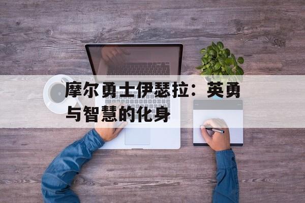 摩尔勇士伊瑟拉:英勇与智慧的化身 摩尔勇士伊瑟拉:英勇与智慧的化身