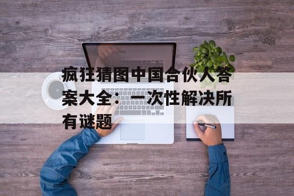 疯狂猜图中国合伙人答案大全：一次性解决所有谜题