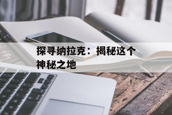 探寻纳拉克:揭秘这个神秘之地 探寻纳拉克:揭秘这个神秘之地