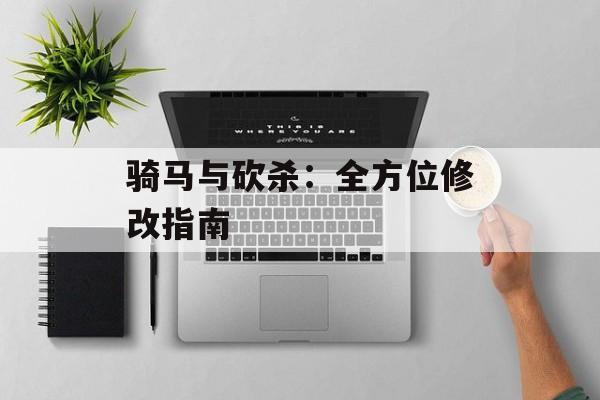 骑马与砍杀:全方位修改指南 骑马与砍杀:全方位修改指南