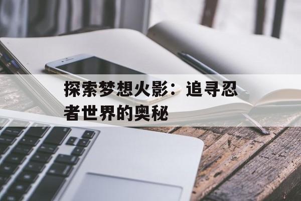 探索梦想火影：追寻忍者世界的奥秘