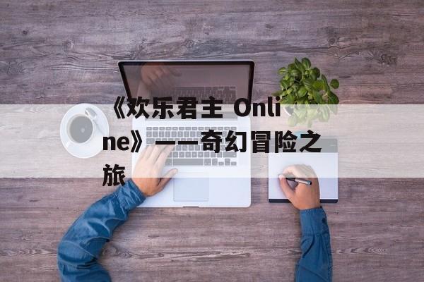 《欢乐君主 Online》——奇幻冒险之旅