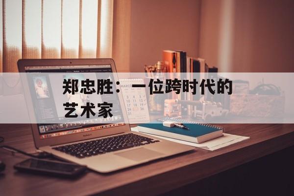 郑忠胜:一位跨时代的艺术家 郑忠胜:一位跨时代的艺术家