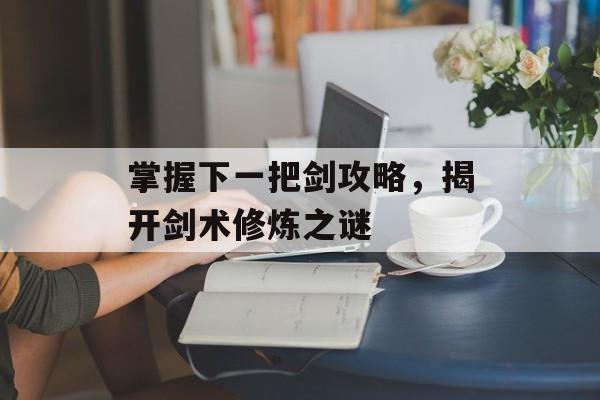 掌握下一把剑攻略，揭开剑术修炼之谜