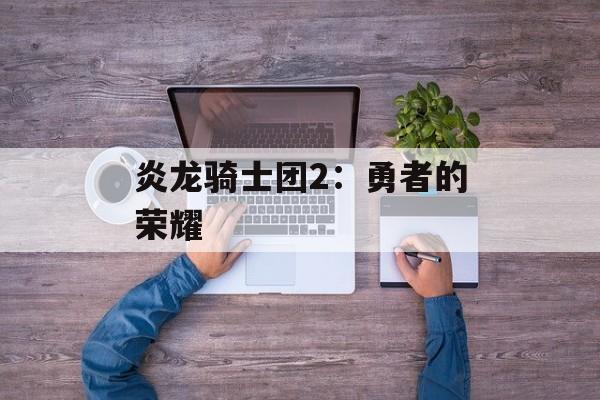 炎龙骑士团2:勇者的荣耀 炎龙骑士团2:勇者的荣耀