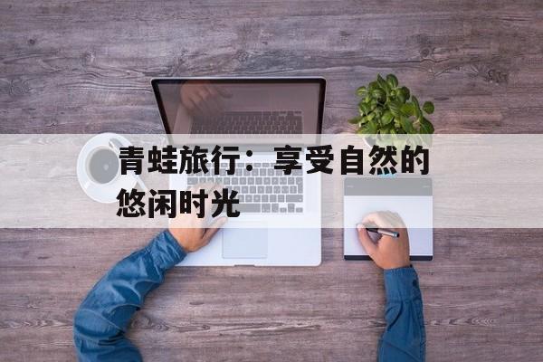 青蛙旅行:享受自然的悠闲时光 青蛙旅行:享受自然的悠闲时光