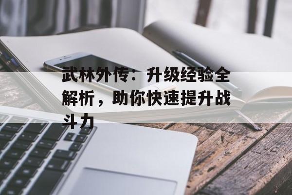 武林外传:升级经验全解析,助你快速提升战斗力 武林外传:升级经验全解析,助你快速提升战斗力