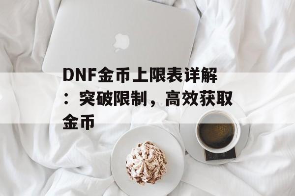 DNF金币上限表详解:突破限制,高效获取金币 DNF金币上限表详解:突破限制,高效获取金币