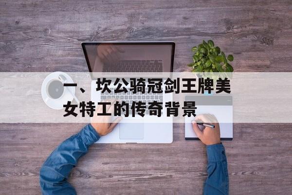 一、坎公骑冠剑王牌美女特工的传奇背景
