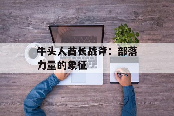 牛头人酋长战斧：部落力量的象征