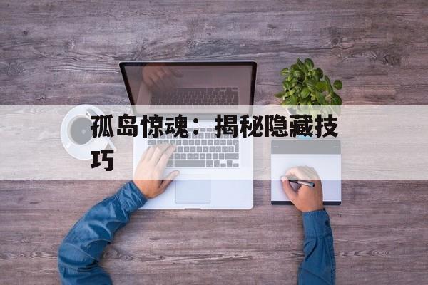 孤岛惊魂:揭秘隐藏技巧 孤岛惊魂:揭秘隐藏技巧