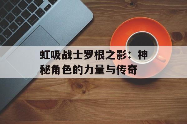 虹吸战士罗根之影：神秘角色的力量与传奇