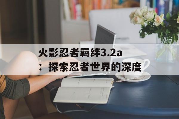 火影忍者羁绊3.2a:探索忍者世界的深度 火影忍者羁绊3.2a:探索忍者世界的深度