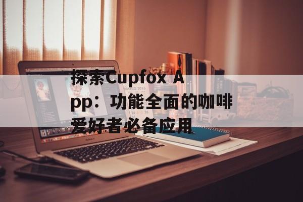 探索Cupfox App：功能全面的咖啡爱好者必备应用