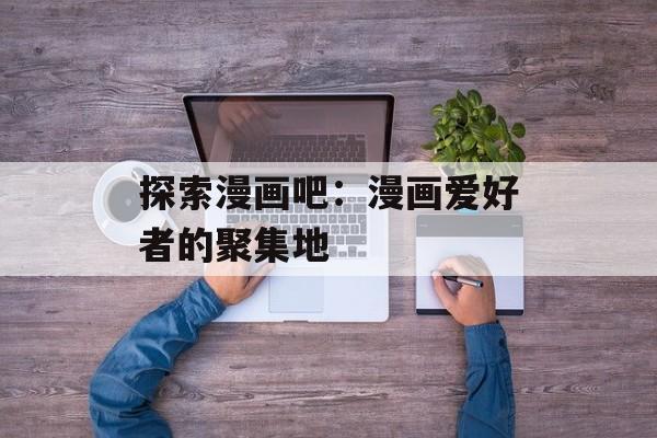 探索漫画吧:漫画爱好者的聚集地 探索漫画吧:漫画爱好者的聚集地